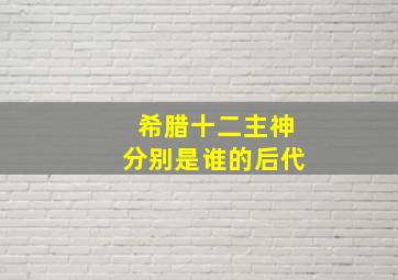 希腊十二主神分别是谁的后代