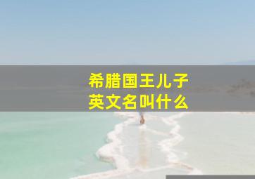 希腊国王儿子英文名叫什么