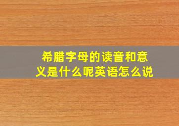 希腊字母的读音和意义是什么呢英语怎么说