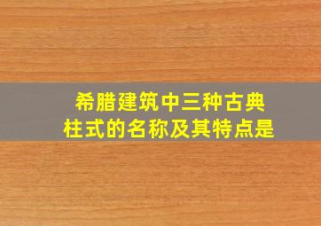 希腊建筑中三种古典柱式的名称及其特点是