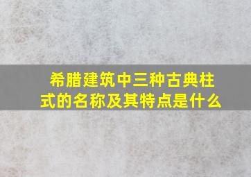 希腊建筑中三种古典柱式的名称及其特点是什么