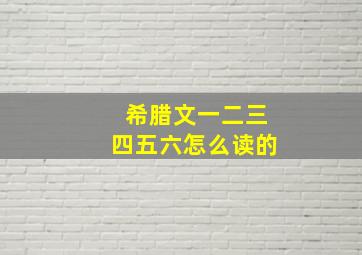 希腊文一二三四五六怎么读的