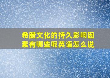 希腊文化的持久影响因素有哪些呢英语怎么说