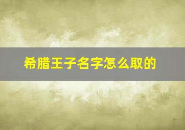 希腊王子名字怎么取的