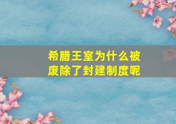 希腊王室为什么被废除了封建制度呢