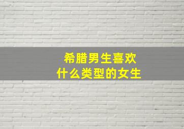 希腊男生喜欢什么类型的女生