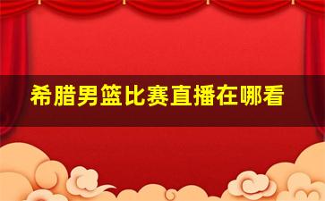 希腊男篮比赛直播在哪看