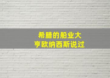 希腊的船业大亨欧纳西斯说过