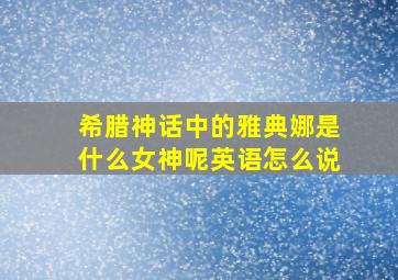 希腊神话中的雅典娜是什么女神呢英语怎么说