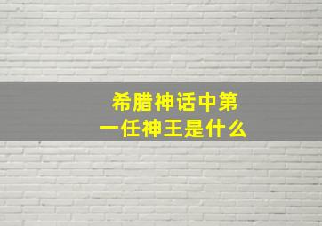 希腊神话中第一任神王是什么