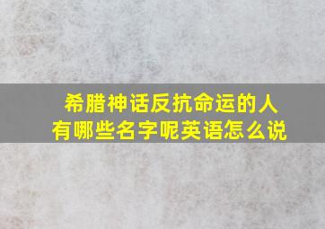 希腊神话反抗命运的人有哪些名字呢英语怎么说