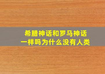 希腊神话和罗马神话一样吗为什么没有人类