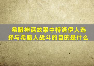 希腊神话故事中特洛伊人选择与希腊人战斗的目的是什么