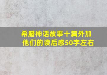 希腊神话故事十篇外加他们的读后感50字左右