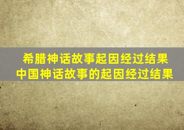 希腊神话故事起因经过结果中国神话故事的起因经过结果