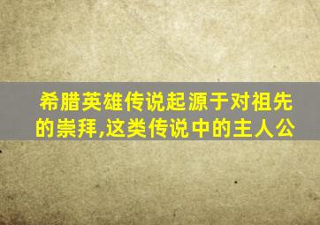 希腊英雄传说起源于对祖先的崇拜,这类传说中的主人公