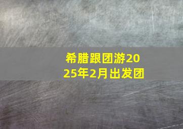 希腊跟团游2025年2月出发团