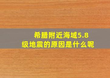 希腊附近海域5.8级地震的原因是什么呢