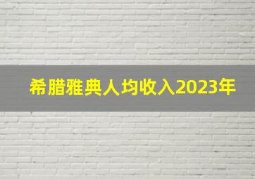 希腊雅典人均收入2023年