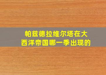 帕兹德拉维尔塔在大西洋帝国哪一季出现的