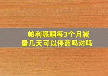 帕利哌酮每3个月减量几天可以停药吗对吗