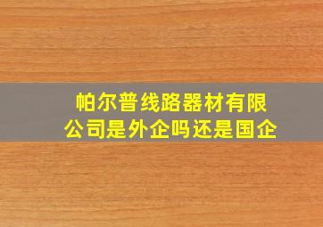 帕尔普线路器材有限公司是外企吗还是国企