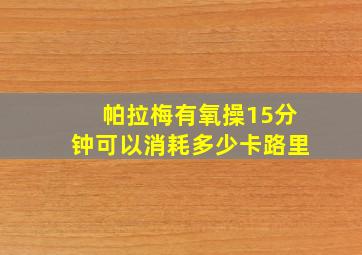 帕拉梅有氧操15分钟可以消耗多少卡路里