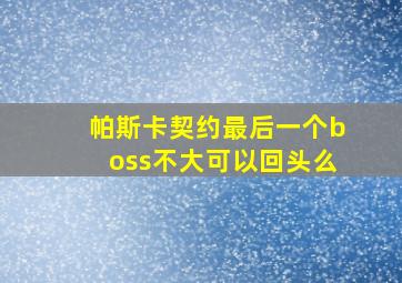 帕斯卡契约最后一个boss不大可以回头么