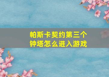 帕斯卡契约第三个钟塔怎么进入游戏