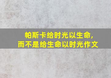 帕斯卡给时光以生命,而不是给生命以时光作文