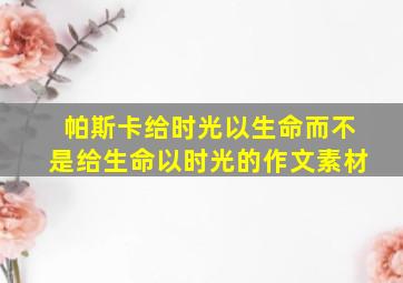 帕斯卡给时光以生命而不是给生命以时光的作文素材