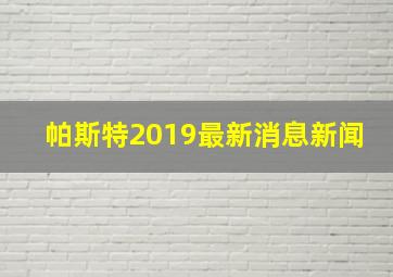 帕斯特2019最新消息新闻