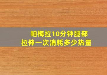 帕梅拉10分钟腿部拉伸一次消耗多少热量