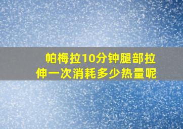 帕梅拉10分钟腿部拉伸一次消耗多少热量呢