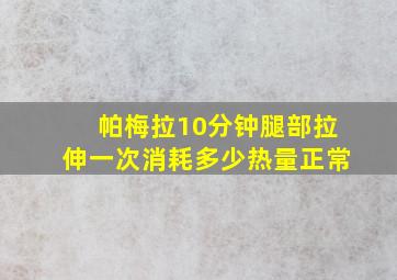 帕梅拉10分钟腿部拉伸一次消耗多少热量正常