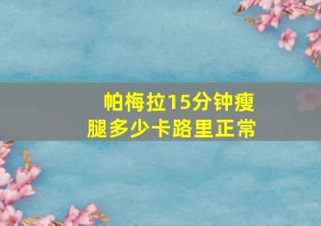 帕梅拉15分钟瘦腿多少卡路里正常