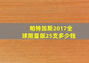 帕特加斯2017全球限量版25支多少钱