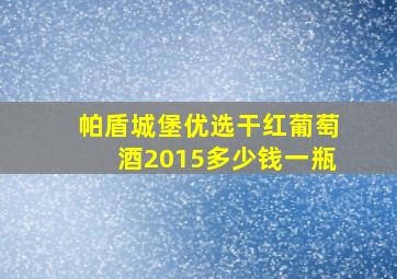 帕盾城堡优选干红葡萄酒2015多少钱一瓶