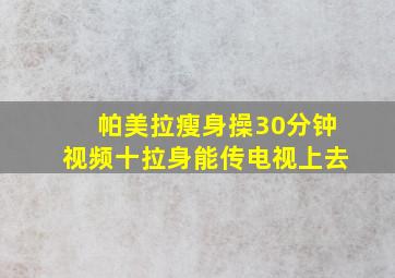 帕美拉瘦身操30分钟视频十拉身能传电视上去