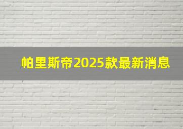 帕里斯帝2025款最新消息