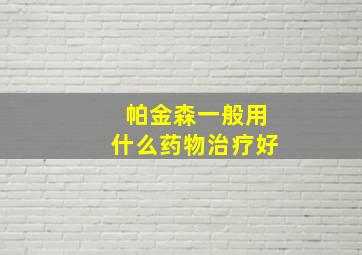 帕金森一般用什么药物治疗好