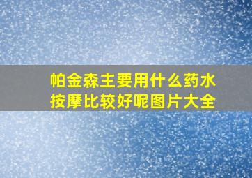 帕金森主要用什么药水按摩比较好呢图片大全