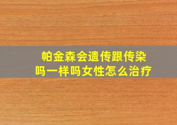 帕金森会遗传跟传染吗一样吗女性怎么治疗