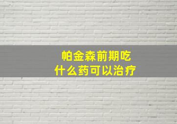 帕金森前期吃什么药可以治疗