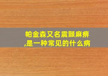 帕金森又名震颤麻痹,是一种常见的什么病