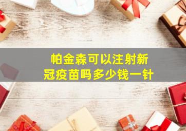 帕金森可以注射新冠疫苗吗多少钱一针