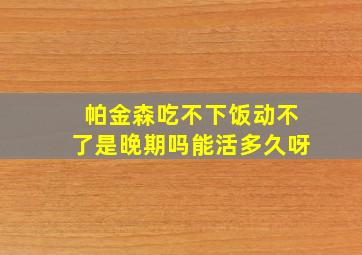 帕金森吃不下饭动不了是晚期吗能活多久呀