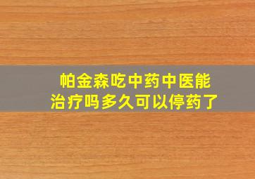 帕金森吃中药中医能治疗吗多久可以停药了