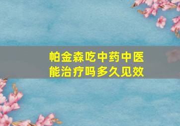 帕金森吃中药中医能治疗吗多久见效