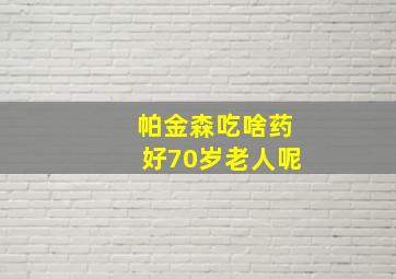 帕金森吃啥药好70岁老人呢